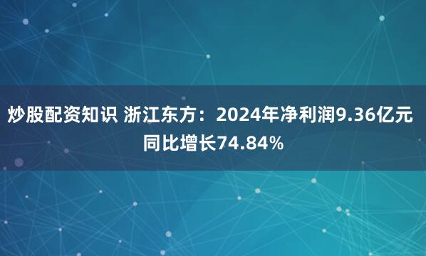 炒股配资知识 浙江东方：2024年净利润9.36亿元 同比增长74.84%