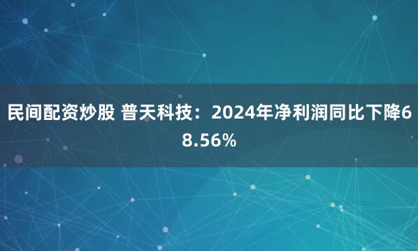 民间配资炒股 普天科技：2024年净利润同比下降68.56%