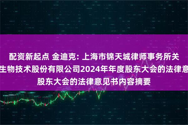 配资新起点 金迪克: 上海市锦天城律师事务所关于江苏金迪克生物技术股份有限公司2024年年度股东大会的法律意见书内容摘要