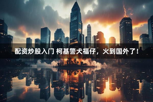 配资炒股入门 柯基警犬福仔，火到国外了！