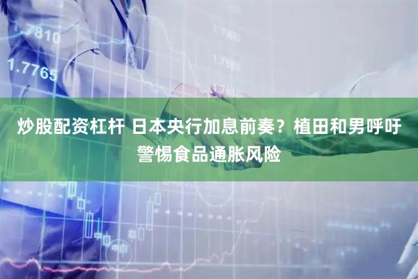炒股配资杠杆 日本央行加息前奏？植田和男呼吁警惕食品通胀风险