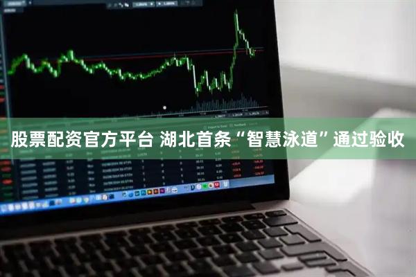 股票配资官方平台 湖北首条“智慧泳道”通过验收