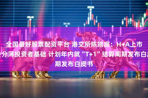 全国最好股票配资平台 港交所陈翊庭：H+A上市不会分薄投资者基础 计划年内就“T+1”结算周期发布白皮书