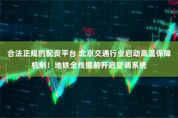 合法正规的配资平台 北京交通行业启动高温保障机制！地铁全线提前开启空调系统