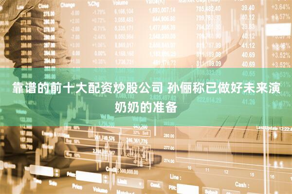 靠谱的前十大配资炒股公司 孙俪称已做好未来演奶奶的准备