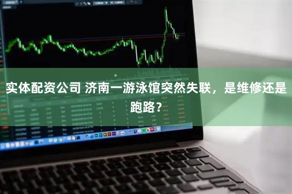 实体配资公司 济南一游泳馆突然失联，是维修还是跑路？