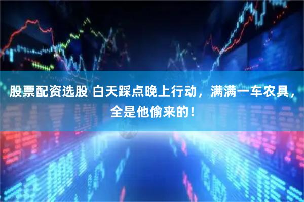 股票配资选股 白天踩点晚上行动，满满一车农具，全是他偷来的！