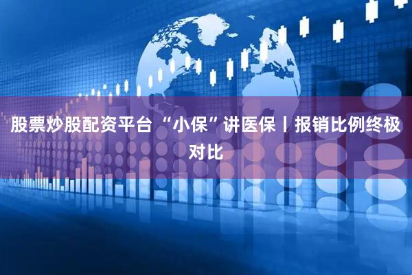 股票炒股配资平台 “小保”讲医保丨报销比例终极对比