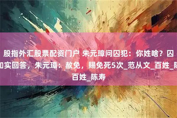 股指外汇股票配资门户 朱元璋问囚犯：你姓啥？囚犯如实回答，朱元璋：赦免，赐免死5次_范从文_百姓_陈寿