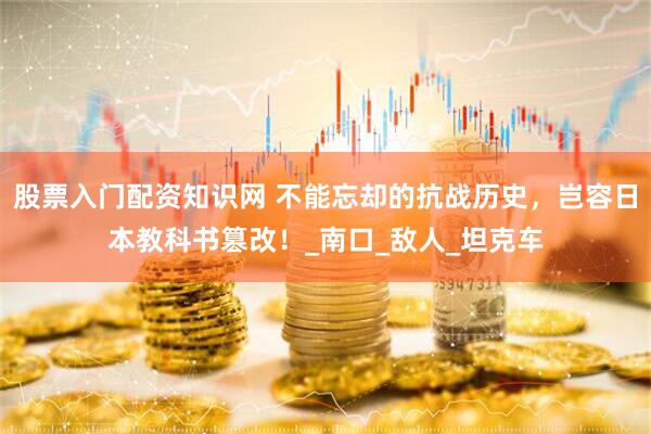 股票入门配资知识网 不能忘却的抗战历史，岂容日本教科书篡改！_南口_敌人_坦克车