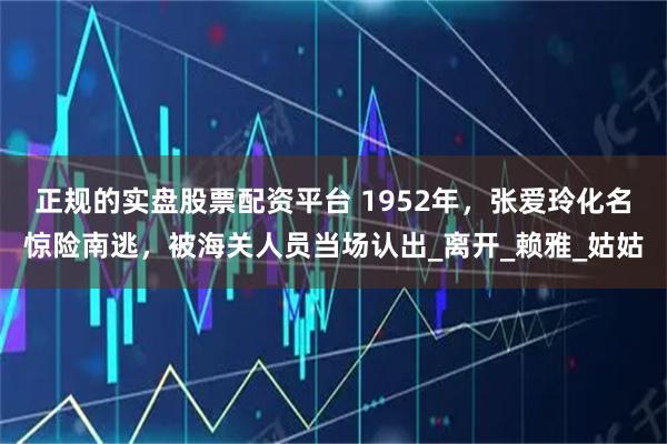 正规的实盘股票配资平台 1952年，张爱玲化名惊险南逃，被海关人员当场认出_离开_赖雅_姑姑