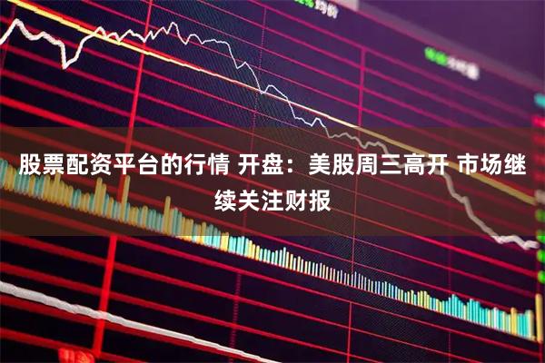 股票配资平台的行情 开盘：美股周三高开 市场继续关注财报