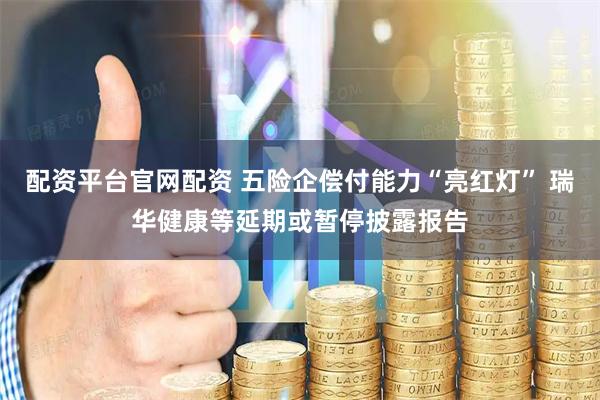 配资平台官网配资 五险企偿付能力“亮红灯” 瑞华健康等延期或暂停披露报告