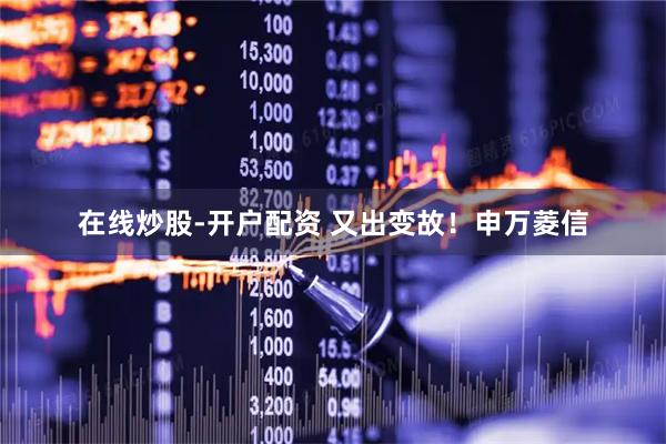 在线炒股-开户配资 又出变故！申万菱信