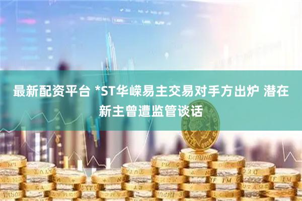 最新配资平台 *ST华嵘易主交易对手方出炉 潜在新主曾遭监管谈话