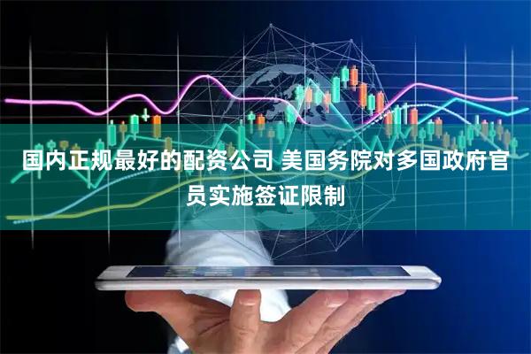 国内正规最好的配资公司 美国务院对多国政府官员实施签证限制