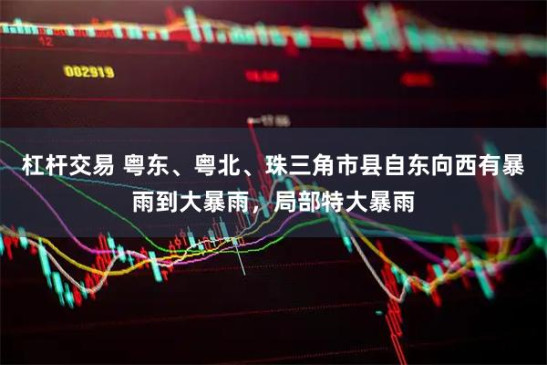 杠杆交易 粤东、粤北、珠三角市县自东向西有暴雨到大暴雨，局部特大暴雨