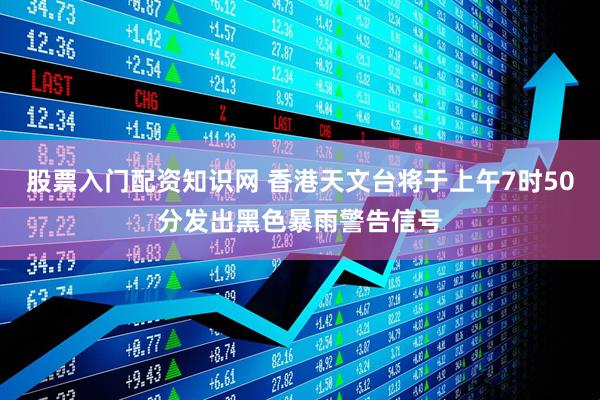 股票入门配资知识网 香港天文台将于上午7时50分发出黑色暴雨警告信号