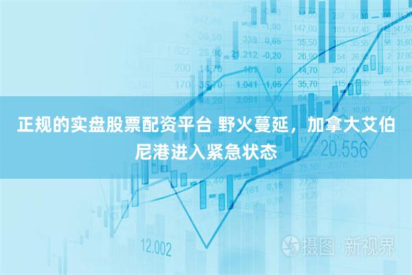 正规的实盘股票配资平台 野火蔓延，加拿大艾伯尼港进入紧急状态