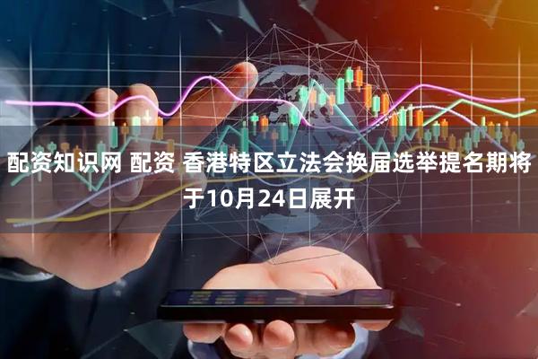 配资知识网 配资 香港特区立法会换届选举提名期将于10月24日展开