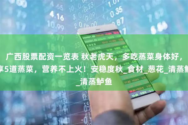 广西股票配资一览表 秋老虎天,多吃蒸菜身体好,分享5道蒸菜,营养不上火!安稳度秋_食材_葱花_清蒸鲈鱼