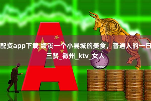 配资app下载 绩溪一个小县城的美食,普通人的一日三餐_徽州_ktv_女人