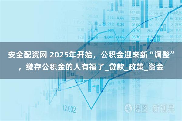 安全配资网 2025年开始，公积金迎来新“调整”，缴存公积金的人有福了_贷款_政策_资金