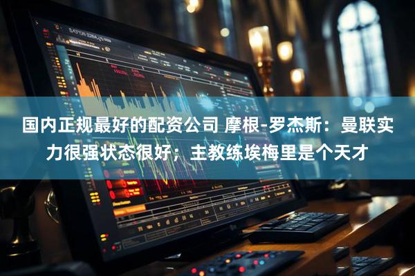 国内正规最好的配资公司 摩根-罗杰斯:曼联实力很强状态很好;主教练埃梅里是个天才