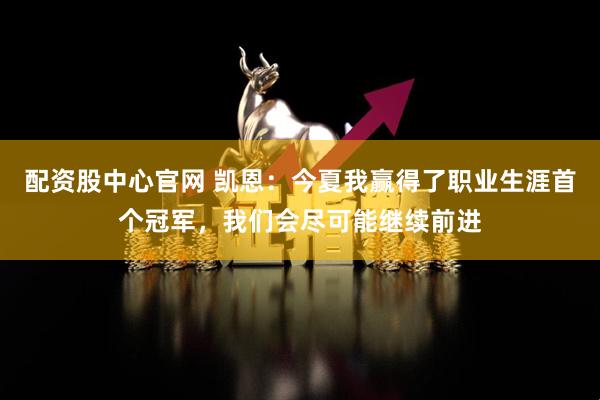 配资股中心官网 凯恩:今夏我赢得了职业生涯首个冠军,我们会尽可能继续前进