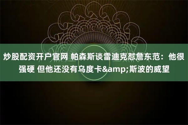 炒股配资开户官网 帕森斯谈雷迪克怼詹东范:他很强硬 但他还没有乌度卡&斯波的威望