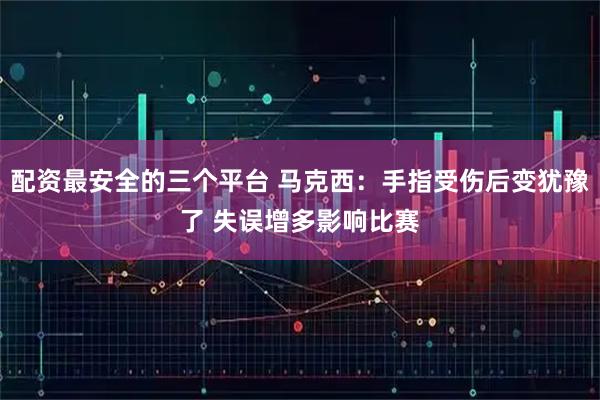 配资最安全的三个平台 马克西：手指受伤后变犹豫了 失误增多影响比赛