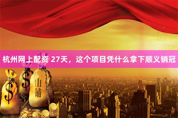 杭州网上配资 27天,这个项目凭什么拿下顺义销冠