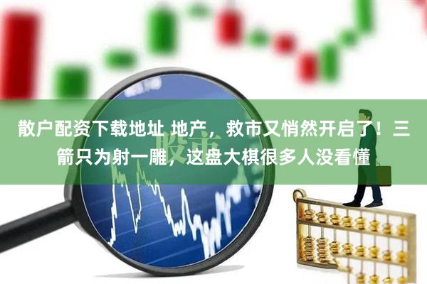 散户配资下载地址 地产，救市又悄然开启了！三箭只为射一雕，这盘大棋很多人没看懂