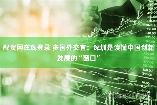 配资网在线登录 多国外交官：深圳是读懂中国创新发展的“窗口”