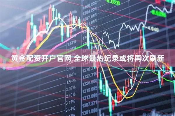 黄金配资开户官网 全球最热纪录或将再次刷新